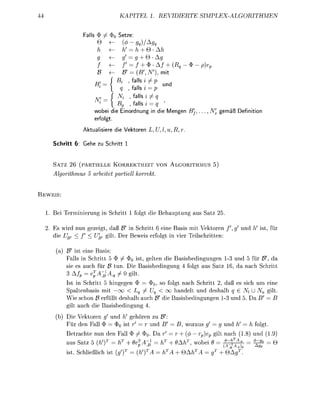 KAPIT              REVIDIERTE               SIMPEX-ORITHM


                   ll               See:
                                     ( ( / ) /
                                     h'           +e
                                                  +®
                                                +  <Af
                                             ( B ' , mi
                                             ll
                                                        u n d
                                             II

                                             ll
                                              ll
                                        , falls i = q
                        wobei di      inordnung in die Mengen                   gemä   Defnition
                        erfolgt

                A k t u l i e r e die Vektoren L,

   Schritt 6: G e e zu S c r i t t 1


   SATZ      6 (PARTIELLE KORREKTHEIT VON                       LGORITHMUS 5)
    lgorthmu            artet       artell    orre


EWEIS:


    ei       minieung in chitt folgt die                ehuptung       s Sa

   Es w i d nun geeigt, da                in Schitt eine Bas mit Vektoren f'           und
   die L < f <        git                   ewei folgt in vie Teilschitten

               t eine as
          Falls in Schritt $ ^ 0     , gelten die Basisbedingungen 3 und fü B da
           ie es auch fü    tun Die Basibedingung 4 folgt     s Sa  6 d   ch chitt
                     T
             A/       pAq    ^ 0 git
            t in Schitt 5 hingegen           so folgt nach Schitt , ß e ich um eine
            paltenbas mit o o ^ < o o h n d e l t und desalb q 6            N gilt
          Wie schon B füllt deshalb uch       die asibedingungen 1 3 und
          git auch die asbedingung 4
         ) Die Vektoren und        gehören zu
           Fü den Fall      $     t = und                          wora         und h'  folgt
            etrachte nun den Fall                                   /   p)e git n c h  und ( 9 )
                              T
            us Sa 5      ti                                             bei     ^"fA = ^       6
            t Schießich i t ()T           A =                   + Q A = T + 9
 
