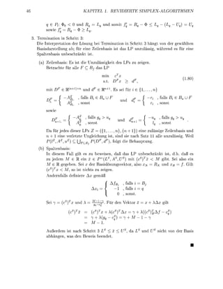 KAPIT                    REVIDIERTE                        SIMPEX-ORITHM


     q e              und                   und somit
     sowie             §
 e r m i n t i n in Schritt
 ie Interpretatin der Lösung bei T m i n t i o n in Schritt 3 hängt v n der gewählten
Bassdarstellung b; fü eine Zeienbasi        t das LP u n l ä s s i g wähend e fü eine
Spaltenbas u n b e c h n k t i t
     Zeilenbass: E t die U n ä s s i g k e i t des L                      eigen
     Betrachte für all F C B as LP


                                                t.    D
     mit D                 und          e R               s sei fü        {1       n}
                          falls                                                          falls
                                                            und
                          so                                                             so
     sowie
                               falls                                                     , falls
                                                          und
                             , so                                                        , so
            r jedes dieer LPs Z = ( { 1 , . , n}, {n + 1}) eine ässige Zeienbas und
     n + 1 eine verlette Ungeichung i , sind sie nach Satz 11 alle u n ä s s i g . Wei
     P{lz,zz)        C ^      {DFdF        folgt die Behuptung
     Spaltenbas
     In diesem Fall git e   beweien    ß das LP u n b e c h n k t ist d.h daß e
      u jedem M e R ein x    P=(AUS)        mit (cs)T       M gibt ei also ein
          R gegeben Sei x de asislösungvektor, also              und    = f Gi
     ()       M, so t nicht zu zeigen
     Andenfalls definiee A gemä
                                                                falls
                                                                falls i
                                                                sot
                                       -l
       i 7           und A                  ~         den Vektor x                 XA      gi

                     )T                                       = 7                 )T
                                                           =7   M


     Außerdem i t nach chritt 3 L <                                        und          nicht      n de   as
      bhängen was den ewei beendet
 
