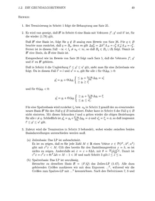 2                  GRUDALORITHME


    WEI


1. Bei Termiieru             n Schritt 1 folt die B e t u           us    tz 25

2 Es wird n n gezeigt, d ß £             n Schritt 6 e i e B s i s mit Vetore               h! ist für
  die wieder 178 ilt
         ß B e i e Basis ist, folgt für q £ B a a l o zum Beweis n Satz 26. Für
      beachte man zunächst, daß q Bp denn es gilt Ag^ =          AB    e^A~^B      ej
      Ferner ist in diesem Fall — oo < lq ^            so d      Bu B folt     mit ist
         eine Basis d B e i e Basis ist
          n t s p r e c h d wie im Beweis von S t z 26 fol      ch S t z 5, d     die Vetore
               h! zu ' gehören.
      Daß n Schritt 6 die U l e i c h          V < ' < v! gilt s i e t ma für eine Z e i l e s i s wie
      folt D    diesem F l l                      = u ilt für lle i für 0A#, > 0:

                                  /            A   f    9i + ^ ^ A f t = u
                                                        y%

           d für ÖA^ < 0

                                  : =   ft +   A f t ^,^A f t
                                                         9%

      Für ei Spltenbasis wird zunächst lp bzw. up n Schritt gemäß der zu erwartende
        eue Basis      für den Fall q 0 B itilisiert Daher ann in Schritt 6 der Fall £ B
      nicht eintreten. Mit diesen S c h n k  / und    elte wieder die obigen Bezieungen
      für alle       Schließlich ist        ^^-Ag = < d u = l = 4 so daß            esmt
      V< '<         ilt

3. Zuletzt wird die Termination in Schritt 3 b d e l t , w o e i wieder zwisch                  eide
   Bsisdarstellu      unterschieden werden mu

             Zeilenbasis:      LP ist unbeschrnkt
             Es ist zu z e i , daß es für jede Z a l M G E einen V e t o r x G             VlzAZu
              ibt mit cx      M. Gilt dies bereits für den asislösusvektor                    , so ist
               chts zu z e i . Andernflls sei x = x + 9Ah, mit             ~T~^h              mit ist
                     T
             c = c x + 9A                 1< M        nach Schritt 3 ilt
             Spaltenbasis: Das L ist u z u l s s i
             Betrachte zu d e r s e l n Basis B    (P,Q das Zeilen-LP ( 1 7 ) . Alle dazu
             gehöreden G r ß e n       rkiere wir mit dem Exponent . . z , w ä r e n d wir die
             Grö     zum Splten-        mit s kennzeichn. N c h den Definition 7 8 u
 