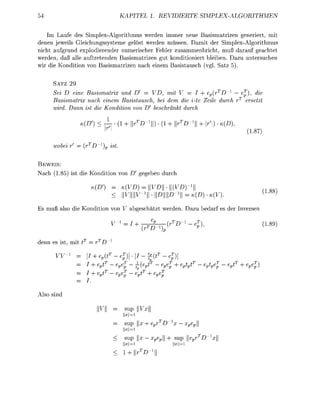 TEL                     IDI                                     PLEITHME


        Laufe des Simlex-Algoitmus werde imme          e B a s i s m t r i z n e r i e r t mit
den jeweils Gleichungssysteme gelöst werde müsse Damit der SimpleAlgorithmus
nicht ufgrund explodierender numerischer Fehler zusammenbricht, muß darauf geachtet
werden, d ß alle uftretende Basismatrizen gut konditioniert leiben. Dazu untersuch
wir die     ditio vo     sismtrize   ch e i e m  sistusch      l atz 5

      SAZ   29
       ei D eine Basismatrix und D' = VD, mit V         I + ep{rT D~l                                                    j ) ; die
      Basismatrix nach einem Basistausch, bei dem die i-te Zeile durch                                                     ersetz
      wird. D     ist die ondition von D beschrnkt durch
                                                              rl                               -
                                     JV                                                            !
                                                                                                                           187
                            x
      wobei     ' = ~            p    ist

BEWEIS:
Nach 185 ist die                 ditio von D                                durch
                                                                                               1
                                                                              -  D ) -
                                                                                                                                     188
                                                       l l l _ 1 | | • IDIHID- 1 !! =
 s m u ß lso die            ditio vo                         eschätzt werde                        zu e d r f es der nverse

                                                                                                                                     1 8 9
                                          "             ^          %             "
                                      l
denn es ist m i t       t        ~

         yy-X                   eP            c              - |             -
                                Gp        &p&            ~V~"P           &&               Cp             6pt6   &p   ~     &£

                                          &p&            &            ^p^




Also s

                                                  su

                                                                   epr                             ep
                                                  
                                                  su               xep               su                 epr~1

                                                                 -l
 