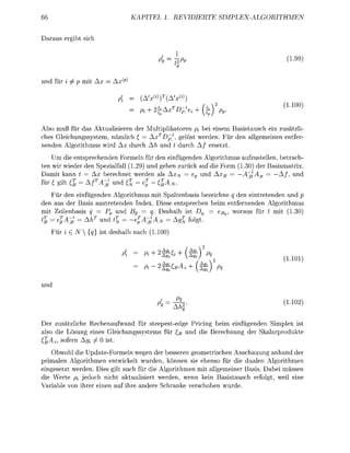 66                                KAPITEL 1. REVIERTE                    SPLEX-LGORTHMEN

 a r u s e b t sch


                                                 -^                                           (1-99)


          ^   mi      x =    x^

                                    (
                                                                                             L100)
                                    fH      | ^ -     i    +(|)

Also muß r das A t u a e n der Multplkatoen pi bei          asistausch                     zustzli-
ches Gleichngssyste nmlich £ = AxTp     gelöst w e d e . Fü den all                              r
   de A l m u s         x durch Ah     durch A / esetzt.
           e entsprechede F o e l         de       ü d e      A l t m u s ufzustellen, betrach
te       wiede den Spezlfall (1.2) u g             zu             e Fo   1.30) de
   amit kann         x b e c h n e t wede  ls   XN ep                      ~ß
   r £ glt          ^ 1                         N.

     ü de    n f ü d e A l g o h m u s mi S p a l t e n b i s bezechne q den  tetede   dp
de    us de  asi u s t e t e d e n Index. Diese e t s p r c h      im tfernede    Algmus
mi       lenbs q                  Bp    q. Deshalb st Dq            ßp woraus     mi 1.30)
       A      AhT u
     4 7B                %         ep7ß                folt-
      r ie      {q   st deshalb nach 1.100)


                             P!         »   *&+(%;)                                          1 W

                                        ft2|*^, ££



                                                                                             1.1


De zustzliche Rechaufwand für steepest-ed                 P i i g beim n f g e d e n Simplex ist
 lso d e ösung  es Glechngssyste     r £                  d d e B e c h n n g de S k a a r o d u t e
       sorn A      st.
     b w o l d e U p a t e F o e l wege der besse     eometisch      schauung anhan de
 rimale Algoi                     kelt wuden,   nn    e ebso        e dule    A l g m e
  ngesetzt w e d e . Des g l t uch        e Algoritmen mi l l e i e B s . D b e i müsse
 ie W e t e pi jedoch ich a k t u l i e werden, wenn k          sstusch   fol   wel e
Varble          hr        na      hr ande Schrank       chob wude.
 