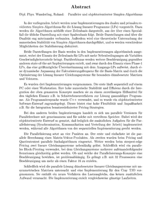 Abstra
Dipl. Phys. Wunderlng, Roland           Paralleler und objetorenterter S l e x - A l g o r t h m u s

     In der vorlegenden Arbe werden neue     lementerungen des dualen und pimalen re-
  iderten Simplex-Algorithmus für die Lösung nearer Programme (LPs) vorgestellt. Dazu
werden die Algorithmen mithilfe einer Zeilenbasis dargestellt, aus der über einen Spezial-
fall d e übliche Darstellung m einer Spaltenbass folgt. Bede Darstellungen sind über die
Dualiät eng mteinander verbunden Außerdem ird eine theoresche Untersuchung der
numerischen Stablität von Smplex-Algorithmen durchgeführt, und es werden verschiedene
Möglchkeiten der Stabilisierung diskutiert.
   Beide arstellungen der Basis werden n den         plementierungen algorithmsch ausge-
nutzt, wobei der Einsatz der Zeilenbasis für LPs mit mehr Nebenbedingungen als Variablen
Geschwindigkeitsvorteile bringt. Darüberhinaus werden weitere Beschleunigung gegenüber
anderen state-ofthe-art Implentierungen erzielt, und zwar durch den Ensatz eines Phase-1
LPs, das ene größtmöglche Übereinstmmung mit dem Ausgangs-LPs aufwest, durch e
ne dynamsche Anpassung der Fatorisierungsfrequenz für die Bass-Matrix und durch di
Optimierung der Lösung linearer Glechungssysteme für besonders dünnbesetzte Matrizen
und     toren
    Es wurden drei Implementerungen vorgenommen. Die erste läuft sequentell auf nem
    oder einer W o r k t a t o n Ihre hohe numerische Stabiität und Effizienz durch d Inte-
gration der oben genannten Konzepte machen sie zu einem zuverlässigen Hilfsmttel für
den täglichen Ensatz z.B. n Schnttebenenverfahren zur Lösung ganzzahlger Program-
me. Als Programmiersprache wurde C + + verwendet, und es wurde ein objektorientierter
Software-Entwurf zugrundegelegt. Dieser leistet eine hohe Flexibilität und Anpaßbar
z.B. für die Integration benutzerdefinerter Prng-Strategien
    Bei den anderen beden mplenterungen handelt es sch um arallele Versonen für
Parallelrechner m t gemeinsamem und für solche m t verteiltem Seicher. Dabe wird der
objektorentierte Entwurf so genutzt, daß ledglich die zusätzlichen Aufgaben für die Par-
allelsierung (Synchronisaton, Kommunikaton und Vertelung der Arbeit) implementiert
werden, während alle Algorithmen von der sequentellen mplementierung geerbt werden
    Die Parallelerung setzt an er P u n t e n an                 er erste und infachste st d par-
allele Berechnung ines M a t r i x - t o r - P r o d u t e s . Als zweites wurden bei Pricing und
Quotiententest parallele Suchalgorithmen eingesetzt. Weiter werden bei                  teeest-edge
Pricing zwe neare Gleichungssysteme nebenläufig gelöst. Schließlich                  rd ei    aralle-
les Block-Pvoting verwendet, bei dem Gleichungssysteme mehrerer aufnanderfolgender
 terationen glechzeitg gelöst werden. Ob und welche der Parallelerungs-Konzepte eine
Beschleunigung bewrken, ist problemabhängig. Es gelingt z.B. m 32 Prozessoren ene
Beschleungung um mehr als enen Faktor 16 zu erzielen
   Schleßlich rd d e parallele Lösung ünnbesetzter linearer Glechungssysteme m t un-
symmetrischen Matrzen untersucht und eine I l e m e n t i e r u n g für den Cray T3D vor-
genommen. Sie enthält ein neues Verfahren des Lastausgleichs, das k n e n zusätzlchen
Aufwand verursacht. Die   plementerung erzielt vergleichsweise günstge Laufzeiten
 