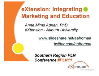 eXtension: Integrating Marketing and Education Anne Mims Adrian, PhDeXtension - Auburn University www.slideshare.net/aafromaa twitter.com/aafromaa 	Southern Region PLN 	Conference #PLN11 