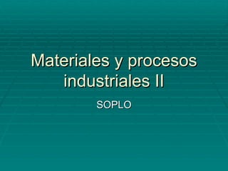 Materiales y procesos
   industriales II
        SOPLO
 