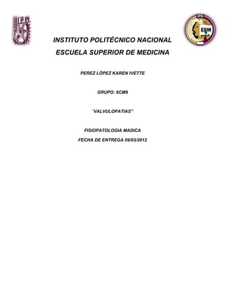 j

    INSTITUTO POLITÉCNICO NACIONAL
    ESCUELA SUPERIOR DE MEDICINA


          PEREZ LÓPEZ KAREN IVETTE



                 GRUPO: 6CM9



               ¨VALVULOPATIAS”



            FISIOPATOLOGIA MADICA

          FECHA DE ENTREGA 09/03/2012
 