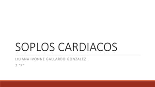 SOPLOS CARDIACOS
LILIANA IVONNE GALLARDO GONZALEZ
7 “F”
 