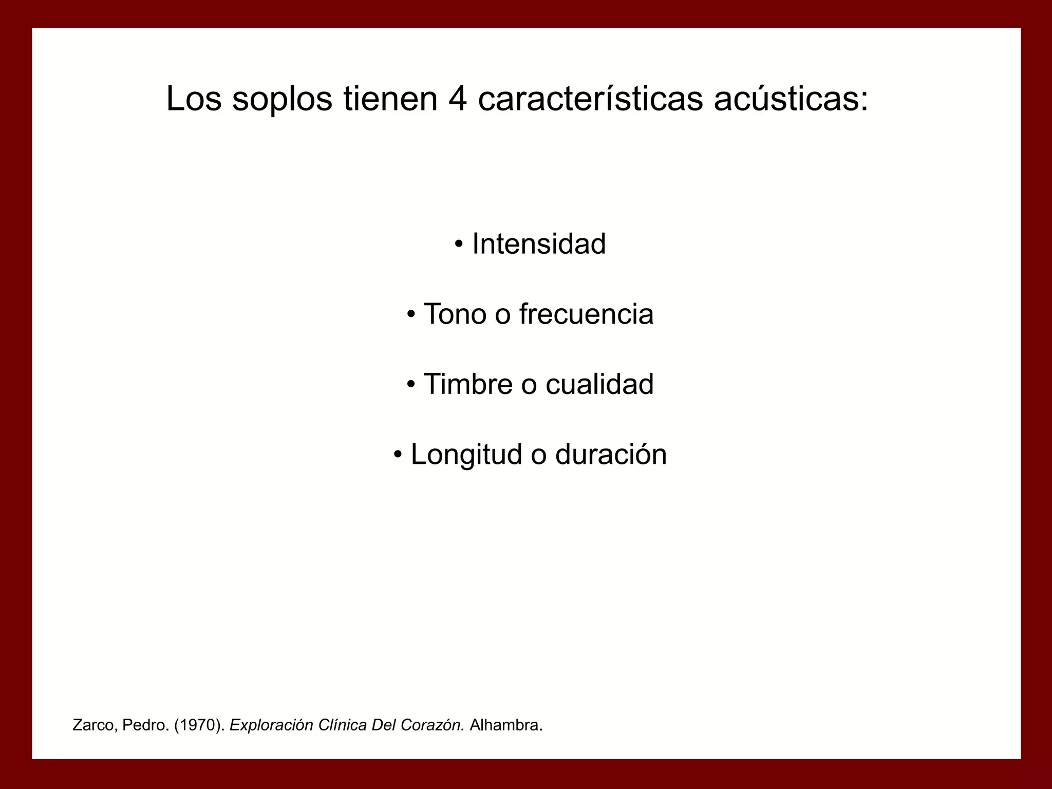 Los soplos tienen 4 características acústicas:

• Intensidad
• Tono o frecuencia
• Timbre o cualidad

• Longitud o duración

Zarco, Pedro. (1970). Exploración Clínica Del Corazón. Alhambra.

 
