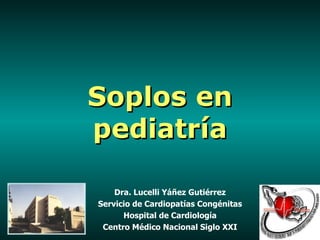 Soplos en
pediatría

    Dra. Lucelli Yáñez Gutiérrez
Servicio de Cardiopatías Congénitas
      Hospital de Cardiología
 Centro Médico Nacional Siglo XXI
 