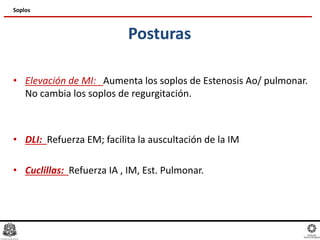 Posturas
• Elevación de MI: Aumenta los soplos de Estenosis Ao/ pulmonar.
No cambia los soplos de regurgitación.
• DLI: Refuerza EM; facilita la auscultación de la IM
• Cuclillas: Refuerza IA , IM, Est. Pulmonar.
Soplos
 