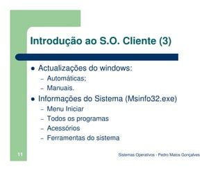 Sistemas Operativos - Pedro Matos Gonçalves
11
Introdução ao S.O. Cliente (3)
Actualizações do windows:
– Automáticas;
– Manuais.
Informações do Sistema (Msinfo32.exe)
– Menu Iniciar
– Todos os programas
– Acessórios
– Ferramentas do sistema
 