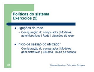 Sistemas Operativos - Pedro Matos Gonçalves
32
Ligações de rede
– Configuração do computador | Modelos
administrativos | Rede | Ligações de rede
Início de sessão do utilizador
– Configuração do computador | Modelos
administrativos | Sistema | Início de sessão
Políticas do sistema
Exercícios (2)
 
