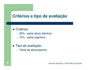 4
Critérios e tipo de avaliação
Critérios:
– 30% - parte sócio-afectiva;
– 70% - parte cognitiva.
Tipo de avaliação:
– Teste de desempenho.
Sistemas Operativos - Pedro Matos Gonçalves
 