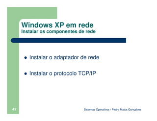 Sistemas Operativos - Pedro Matos Gonçalves
42
Instalar o adaptador de rede
Instalar o protocolo TCP/IP
Windows XP em rede
Instalar os componentes de rede
 