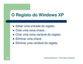 Sistemas Operativos - Pedro Matos Gonçalves
63
Editar uma entrada do registo.
Criar uma nova chave.
Criar uma nova variável do registo.
Eliminar uma chave.
Eliminar uma variável do registo.
O Registo do Windows XP
 