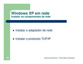 Sistemas Operativos - Pedro Matos Gonçalves
42
Instalar o adaptador de rede
Instalar o protocolo TCP/IP
Windows XP em rede...