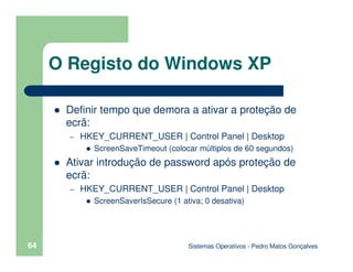 Sistemas Operativos - Pedro Matos Gonçalves
64
Definir tempo que demora a ativar a proteção de
ecrã:
– HKEY_CURRENT_USER |...