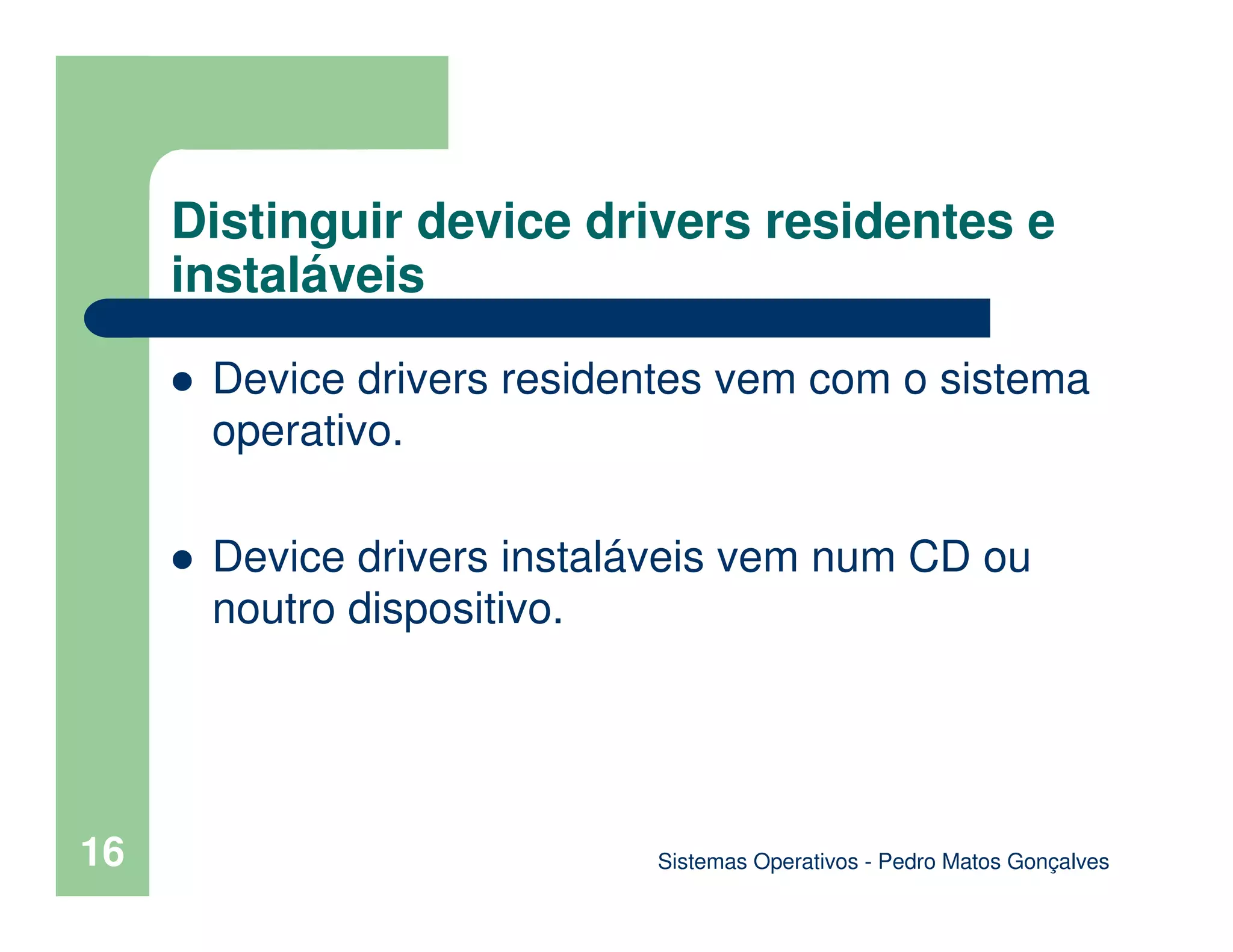 16
Distinguir device drivers residentes e
instaláveis
Device drivers residentes vem com o sistema
operativo.
Device drivers instaláveis vem num CD ou
noutro dispositivo.
Sistemas Operativos - Pedro Matos Gonçalves
 