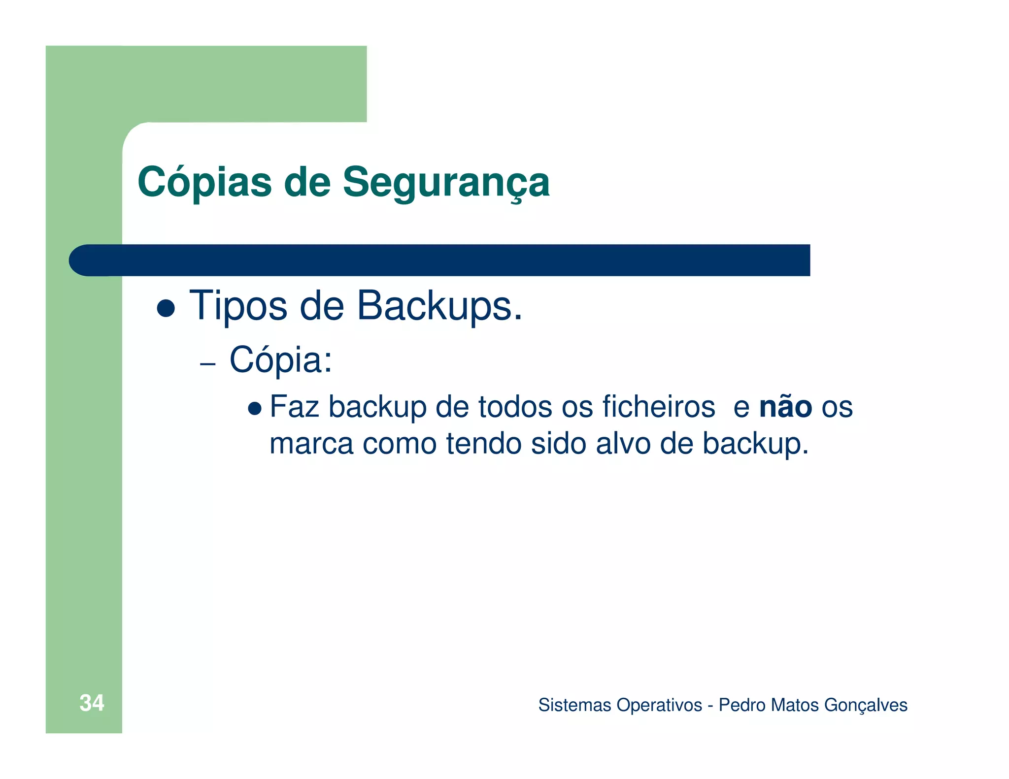 Sistemas Operativos - Pedro Matos Gonçalves
34
Tipos de Backups.
– Cópia:
Faz backup de todos os ficheiros e não os
marca como tendo sido alvo de backup.
Cópias de Segurança
 
