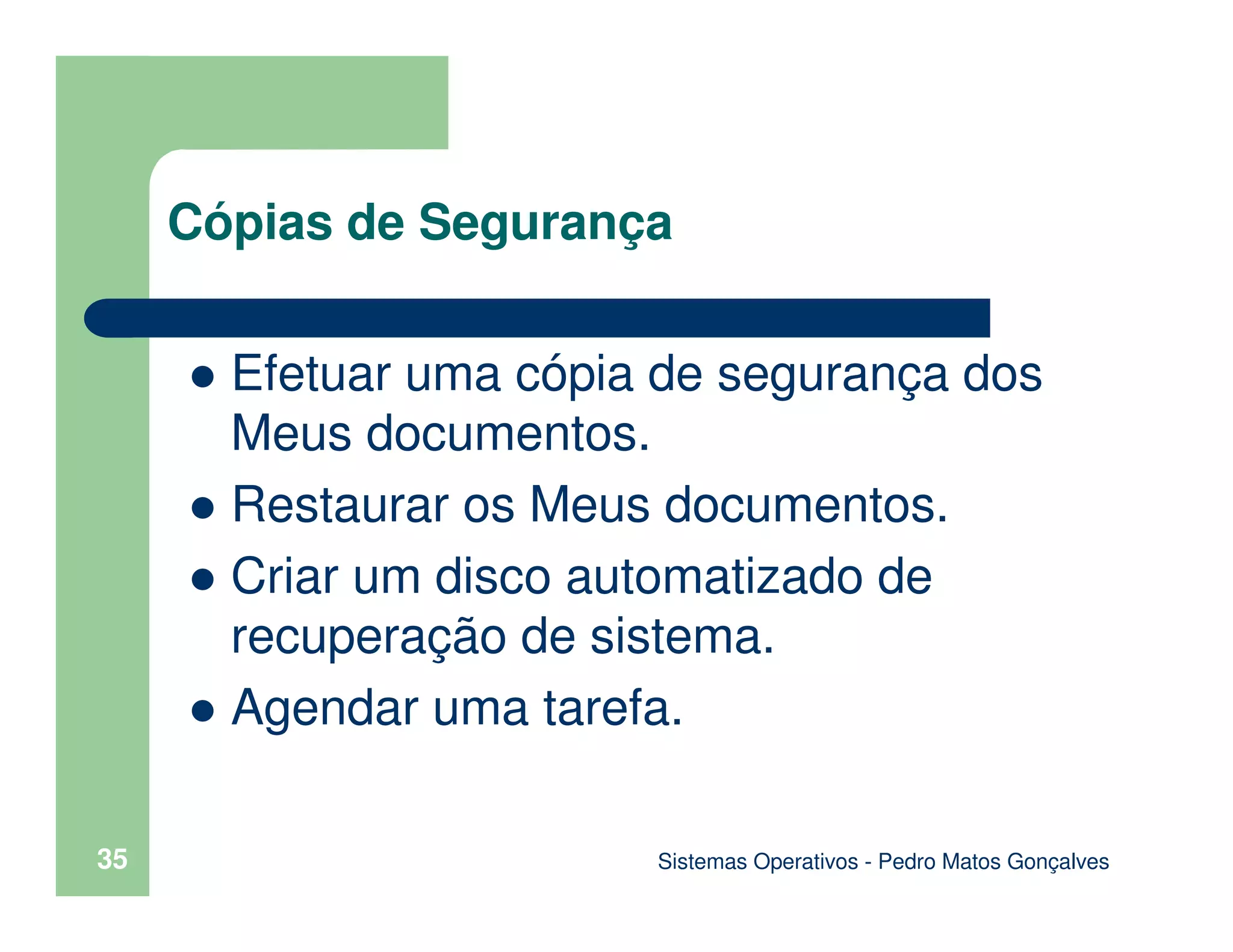 Sistemas Operativos - Pedro Matos Gonçalves
35
Efetuar uma cópia de segurança dos
Meus documentos.
Restaurar os Meus documentos.
Criar um disco automatizado de
recuperação de sistema.
Agendar uma tarefa.
Cópias de Segurança
 
