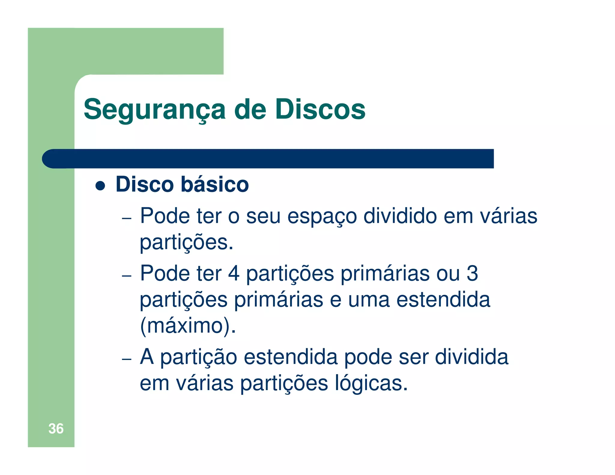 36
Segurança de Discos
Disco básico
– Pode ter o seu espaço dividido em várias
partições.
– Pode ter 4 partições primárias ou 3
partições primárias e uma estendida
(máximo).
– A partição estendida pode ser dividida
em várias partições lógicas.
 