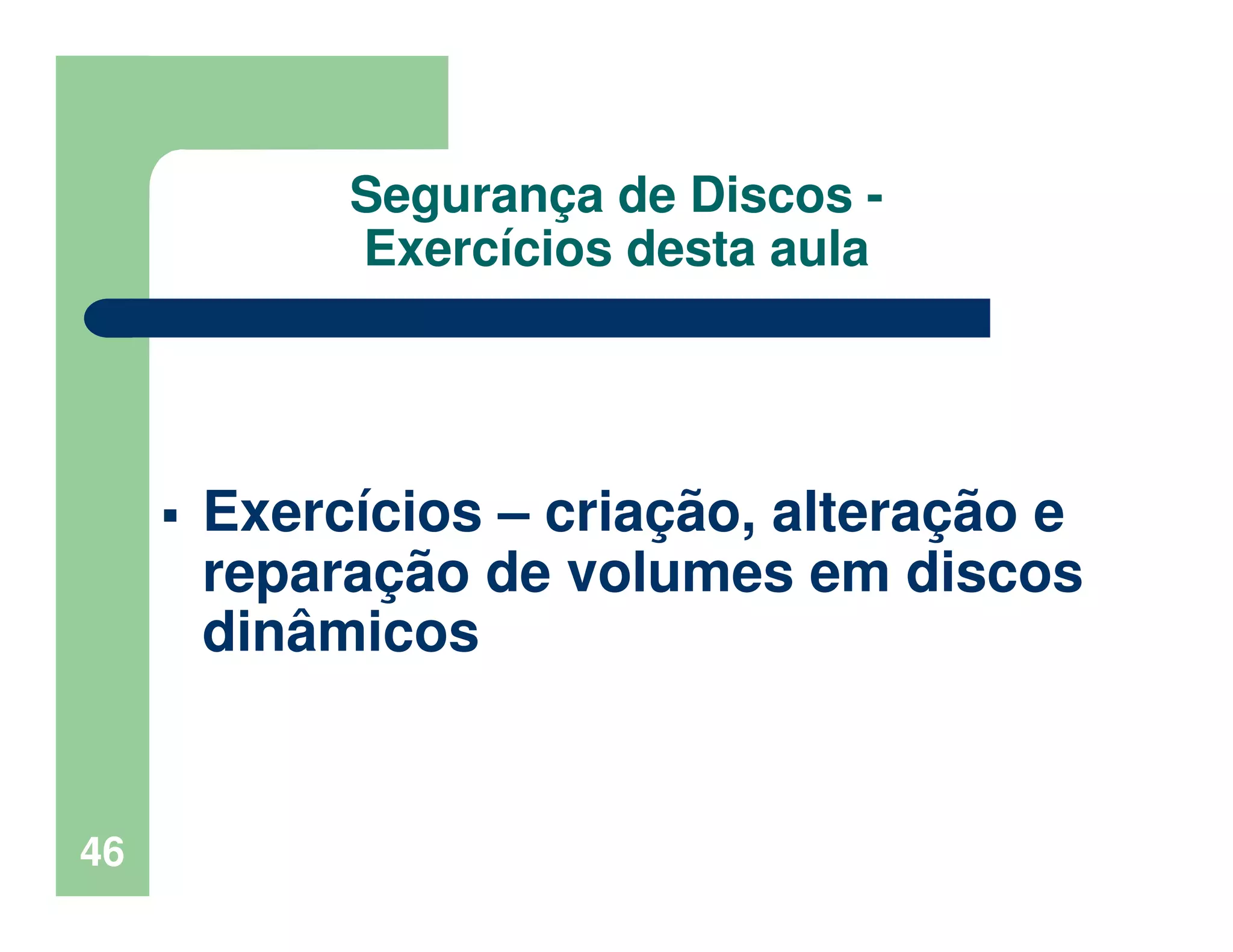 Segurança de Discos -
Exercícios desta aula
Exercícios – criação, alteração e
reparação de volumes em discos
dinâmicos
46
 