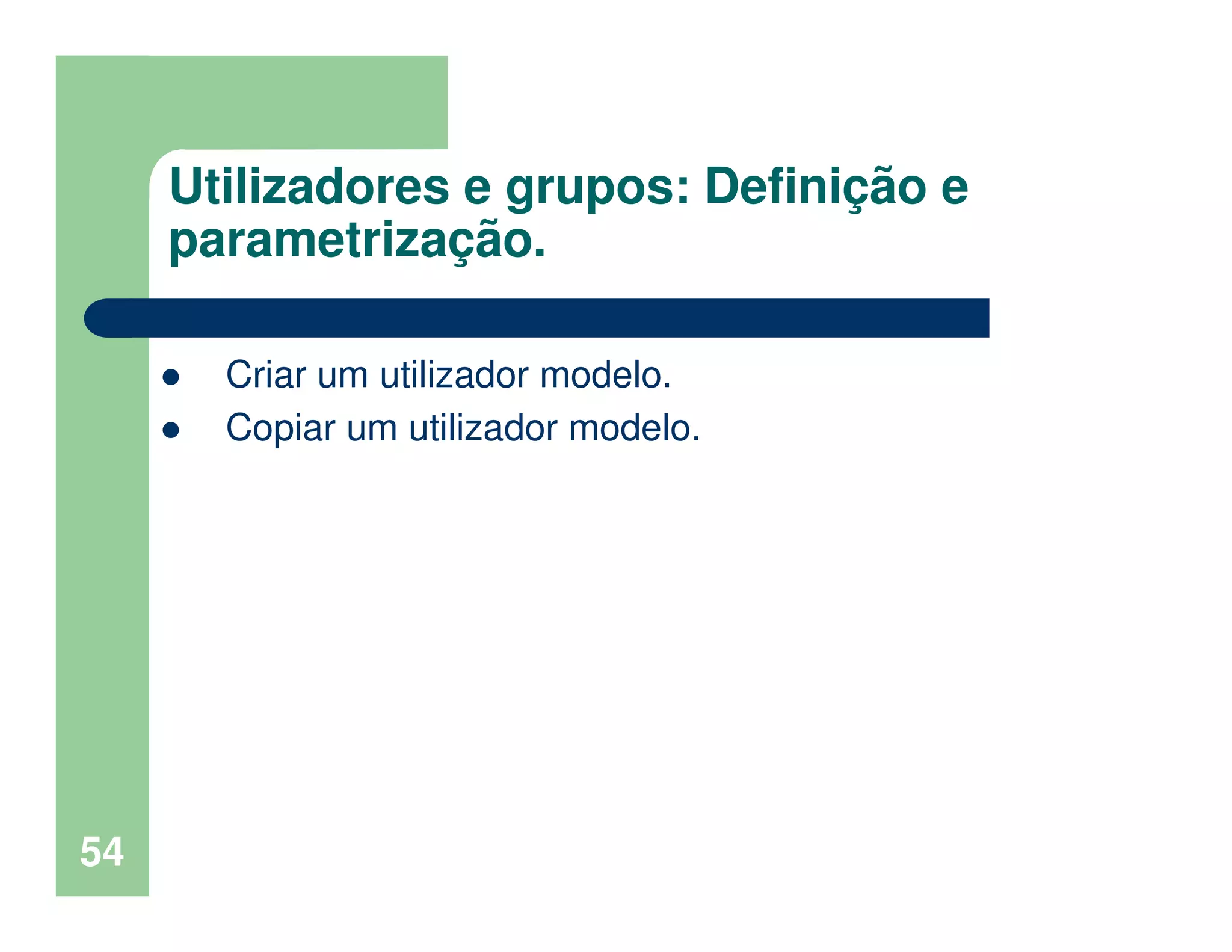 54
Utilizadores e grupos: Definição e
parametrização.
Criar um utilizador modelo.
Copiar um utilizador modelo.
 