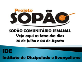 SOPÃO COMUNITÁRIO SEMANAL
      Veja aqui as fotos dos dias
      28 de Julho e 04 de Agosto

IDE
Instituto de Discipulado e Evangelismo
 