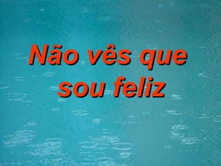 Não vês que  sou feliz 
