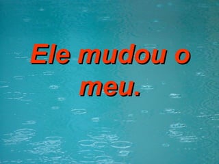 Ele mudou o meu. 