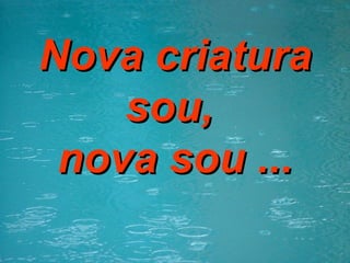 Nova criatura sou,  nova sou ... 