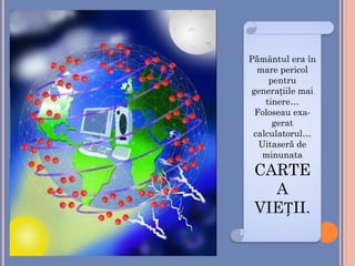 Pământul era în
mare pericol
pentru
generațiile mai
tinere…
Foloseau exa-
gerat
calculatorul…
Uitaseră de
minunata
CARTE
A
VIEȚII.
 