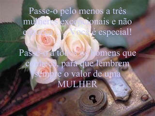 Passe-o pelo menos a três mulheres excepcionais e não esqueça….. Você é especial! Passe-o a todos os homens que conheça, para que lembrem sempre o valor de uma MULHER 