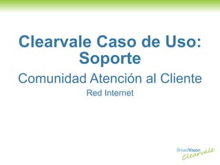 Clearvale Caso de Uso: Soporte Comunidad Atención al Cliente Red Internet 