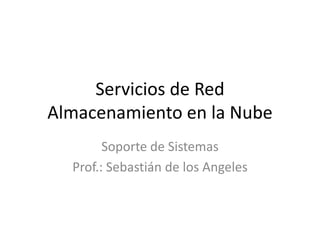 Servicios de Red
Almacenamiento en la Nube
Soporte de Sistemas
Prof.: Sebastián de los Angeles
 