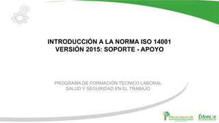 INTRODUCCIÓN A LA NORMA ISO 14001
VERSIÓN 2015: SOPORTE - APOYO
PROGRAMA DE FORMACIÓN TECNICO LABORAL
SALUD Y SEGURIDAD EN EL TRABAJO
 