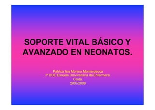SOPORTE VITAL BÁSICO Y
AVANZADO EN NEONATOS.

         Patricia Isis Moreno Montesdeoca
    3º DUE Escuela Universitaria de Enfermería.
                        Ceuta.
                      2007/2008
 