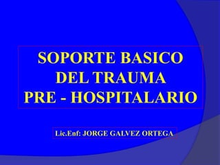 SOPORTE BASICO
DEL TRAUMA
PRE - HOSPITALARIO
Lic.Enf: JORGE GALVEZ ORTEGA
 