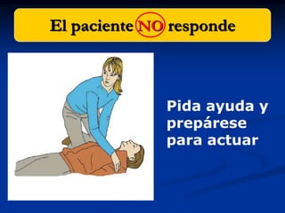 El paciente NO responde



                  Pida ayuda y
                  prepárese
                  para actuar

,
 