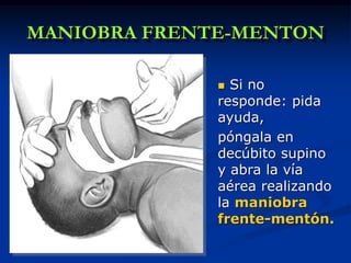 MANIOBRA FRENTE-MENTON

               Si no
              responde: pida
              ayuda,
              póngala en
              decúbito supino
              y abra la vía
              aérea realizando
              la maniobra
              frente-mentón.
 