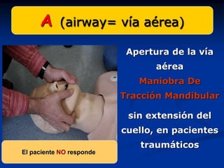 A     (airway= vía aérea)

                           Apertura de la vía
                                 aérea
                             Maniobra De
                          Tracción Mandibular

                           sin extensión del
                          cuello, en pacientes
                             traumáticos
El paciente NO responde
 