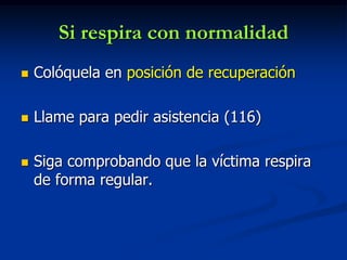 Si respira con normalidad
   Colóquela en posición de recuperación

   Llame para pedir asistencia (116)

   Siga comprobando que la víctima respira
    de forma regular.
 