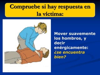 Compruebe si hay respuesta en
           la víctima:


                  Mover suavemente
                  los hombros, y
                  decir
                  enérgicamente:
                  ¿se encuentra
                  bien?

nkmm
 