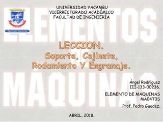 UNIVERSIDAD YACAMBU
VICERRECTORADO ACADÉMICO
FACULTAD DE INGENIERÍA
Ángel Rodríguez
III-133-00236.
ELEMENTO DE MAQUINAS
MA04T0S
Prof. Pedro Guedez.
ABRIL, 2018.
 
