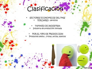 Clasificación
• SECTORES ECONOMICOS DEL PAIS
• TERCIARIO : servicios
• TAMAÑO DE INDUSTRIA:
• Industria de producción limitada
• POR EL TIPO DE PRODUCCION
• Productos piedra , cristal, arcilla, platicos
 