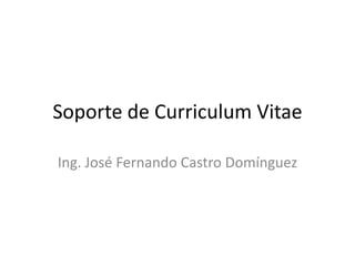 Soporte de Curriculum Vitae Ing. José Fernando Castro Domínguez 