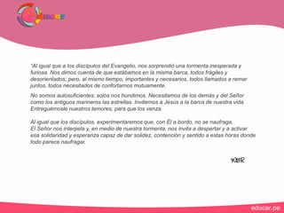 “Al igual que a los discípulos del Evangelio, nos sorprendió una tormenta inesperada y
furiosa. Nos dimos cuenta de que estábamos en la misma barca, todos frágiles y
desorientados; pero, al mismo tiempo, importantes y necesarios, todos llamados a remar
juntos, todos necesitados de confortarnos mutuamente.
No somos autosuficientes; solos nos hundimos. Necesitamos de los demás y del Señor
como los antiguos marineros las estrellas. Invitemos a Jesús a la barca de nuestra vida.
Entreguémosle nuestros temores, para que los venza.
Al igual que los discípulos, experimentaremos que, con Él a bordo, no se naufraga.
El Señor nos interpela y, en medio de nuestra tormenta, nos invita a despertar y a activar
esa solidaridad y esperanza capaz de dar solidez, contención y sentido a estas horas donde
todo parece naufragar.
WBR
 