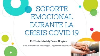 SOPORTE
EMOCIONAL
DURANTE LA
CRISIS COVID 19
Ps. ElizabethNatalyPaucar Hospina
Eps. Intervención Psicológica Cognitivo Conductual
 