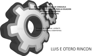 LUIS E OTERO RINCON
REPUBLICA BOLIVARIANA DE VENEZUELA
MINISTERIO DEL PODER POPULAR PARA LA EDUACION
FACULTAD DE INGENIERIA
UNIVERDAD YACAMBU
Elemeto de maquinas unidad 4.
Soporte engranaje y rodamientos
 