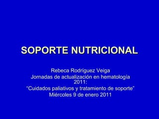 SOPORTE NUTRICIONALSOPORTE NUTRICIONAL
Rebeca Rodríguez Veiga
Jornadas de actualización en hematología
2011:
“Cuidados paliativos y tratamiento de soporte”
Miércoles 9 de enero 2011
 