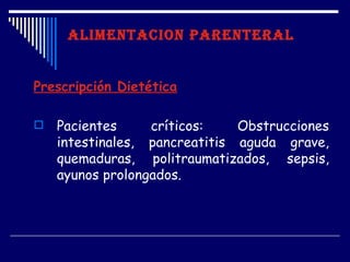 ALIMENTACION PARENTERAL


Prescripción Dietética

   Pacientes     críticos:    Obstrucciones
    intestinales, pancreatitis aguda grave,
    quemaduras, politraumatizados, sepsis,
    ayunos prolongados.
 